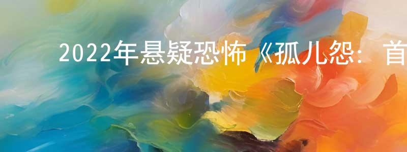柏金凤的动漫综艺大全,2022年悬疑恐怖《孤儿怨:首杀》BD中英双字迅雷下载_电影天堂